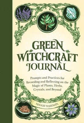 Maggie Haseman - Green Witchcraft Journal: Prompts and Practices for Recording and Reflecting on the Magic of Plants, Herbs, Crystals, and Beyond, Häftad
