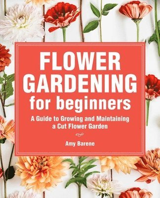 bokomslag Flower Gardening for Beginners: A Guide to Growing and Maintaining a Cut-Flower Garden