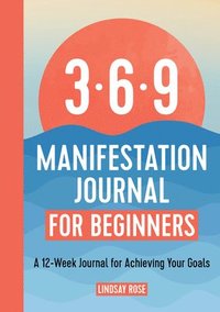 bokomslag The 369 Manifestation Journal for Beginners: A 12-Week Journal for Achieving Your Goals