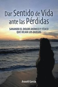 bokomslag Dar Sentido de Vida ante las Pérdidas: Sanando El Dolor Anímico Y Físico Que Dejan Los Duelo