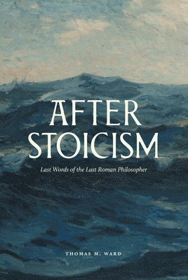 Thomas Ward - After Stoicism: Last Words of the Last Roman Philosopher, Inbunden