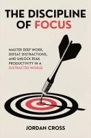 bokomslag The Discipline of Focus: Master Deep Work, Defeat Distractions, and Unlock Peak Productivity in a Distracted World