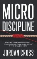 bokomslag Micro Discipline: How to Build Unbreakable Self-Control, Crush Procrastination, and Achieve Success Through Small Daily Habits