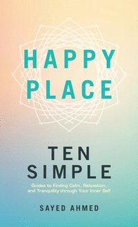 bokomslag Happy Place: Ten Simple Guides to Finding Calm, Relaxation, and Tranquility through Your Inner Self