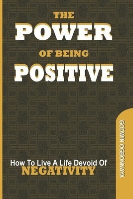 The Power of Being Postive: How To Live A LIfe Devoid of NEGATIVITY 1