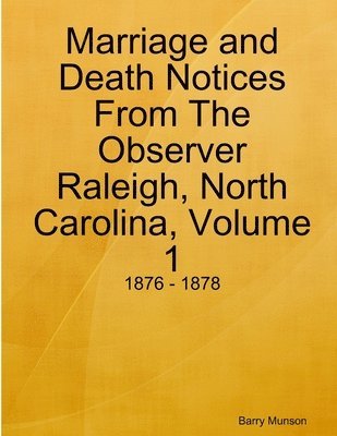 Marriage and Death Notices From The Observer Raleigh, North Carolina, Volume 1: 1876 - 1878 1