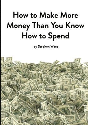 Stephen Wood - How to Make More Money Than You Know How to Spend, Häftad