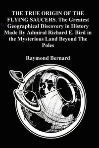 bokomslag THE TRUE ORIGIN OF THE FLYING SAUCERS. The Greatest Geographical Discovery in History Made By Admiral Richard E. Bird in the Mysterious Land Beyond The Poles