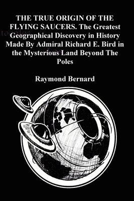 bokomslag THE TRUE ORIGIN OF THE FLYING SAUCERS. The Greatest Geographical Discovery in History Made By Admiral Richard E. Bird in the Mysterious Land Beyond The Poles