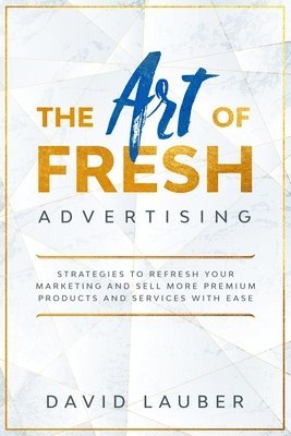 David Lauber - Art Of Fresh Advertising - Strategies To Refresh Your Marketing And Sell More Premium Products And Services With Ease, Häftad