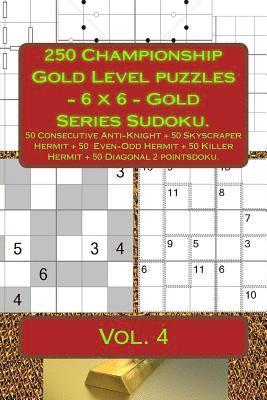 250 Championship Gold Level Puzzles - 6 X 6 - Gold Series Sudoku.: 50 Consecutive Anti-Knight + 50 Skyscraper Hermit + 50 Even-Odd Hermit + 50 Killer 1