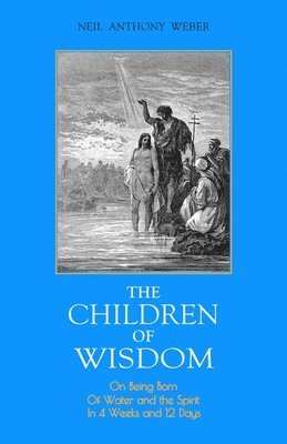 The Children of Wisdom: On Being Born Of Water and the Spirit In 4 Weeks And 12 Days 1