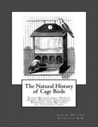 bokomslag The Natural History of Cage Birds: Their Management, Habits, Foods, Diseases, Treatment, Breeding, and Methods of Catching Them