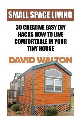David Walton - Small Space Living: 30 Creative Easy DIY Hacks How To Live Comfortable In Your Tiny House, Häftad
