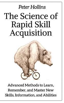 bokomslag The Science of Rapid Skill Acquisition: Advanced Methods to Learn, Remember, and Master New Skills, Information, and Abilities