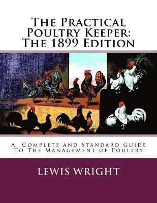 The Practical Poultry Keeper: The 1899 Edition: A Complete and Standard Guide To The Management of Poultry 1