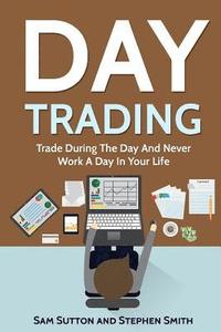 bokomslag Day Trading: Trade During The Day And Never Work A Day In Your Life