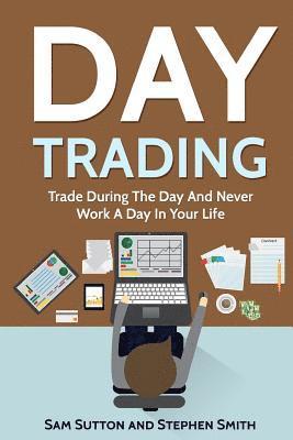 Day Trading: Trade During The Day And Never Work A Day In Your Life 1