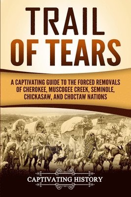 Trail of Tears: A Captivating Guide to the Forced Removals of Cherokee, Muscogee Creek, Seminole, Chickasaw, and Choctaw Nations 1