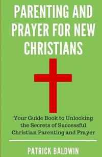 bokomslag Parenting and Prayer for New Christians: Your Guide Book to Unlocking the Secrets of Successful Christian Parenting and Prayer