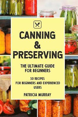 bokomslag Canning and Preserving: the Ultimate Guide for Beginners (50 easy step-by-step recipes for beginners and experienced users)