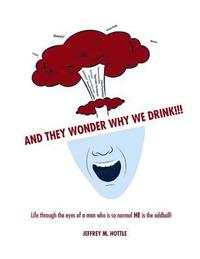 bokomslag And They Wonder Why We Drink!!!: Life Through the Eyes of a Man Who is so Normal HE is the Oddball