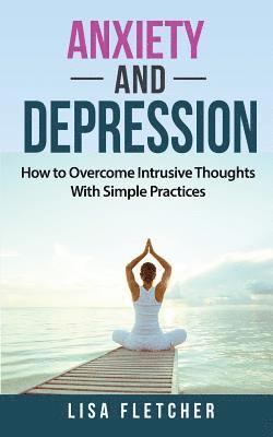 Lisa Fletcher - Anxiety And Depression: How to Overcome Intrusive Thoughts With Simple Practices, Häftad