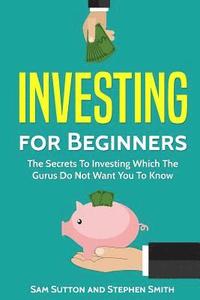 bokomslag Investing for Beginners: The Secrets To Investing Which The Gurus Do Not Want You To Know