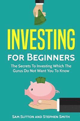 Investing for Beginners: The Secrets To Investing Which The Gurus Do Not Want You To Know 1