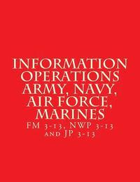 bokomslag Information Operations Army, Navy, Air Force, Marines: FM 3-13, NWP 3-13 and JP 3-13