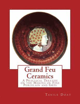 Grand Feu Ceramics: A Practical Treatise on the Making of Fine Porcelain and Gres 1