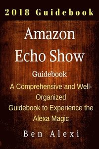 bokomslag Amazon Echo Show: A Comprehensive and Well-Organized Guidebook to Experience the Alexa Magic