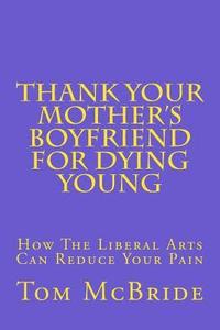 bokomslag Thank Your Mother's Boyfriend for Dying Young: How The Liberal Arts Can Reduce Your Pain