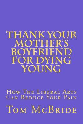Tom McBride - Thank Your Mother's Boyfriend for Dying Young: How The Liberal Arts Can Reduce Your Pain, Häftad