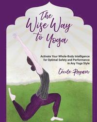 bokomslag The Wise Way to Yoga: Activate Your Whole-Body Intelligence for Optimal Safety & Performance in Any Yoga Style