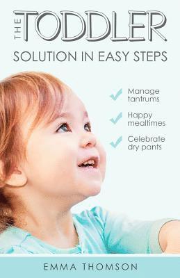 The Toddler Solution In Easy Steps: Manage tantrums. Happy mealtimes. Celebrate dry pants. 1