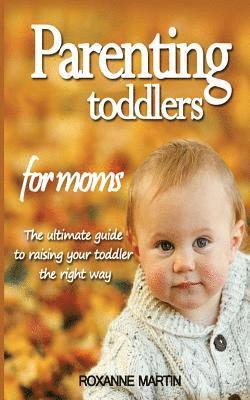 Parenting Toddlers For Moms: The ultimate guide to raising your toddler the right way 1