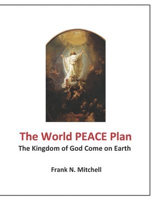 The World PEACE Plan: The Kingdom of God Come on Earth 1