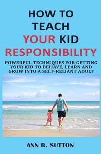 bokomslag How to Teach Your Kid Responsibility: Powerful Techniques for Getting Your Kid to Behave, Learn and Grow Into a Self-Reliant Adult