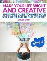 bokomslag Make Your Life Bright and Creative: The Simple Guide to Raise Your Self-Esteem And to Find Yourself