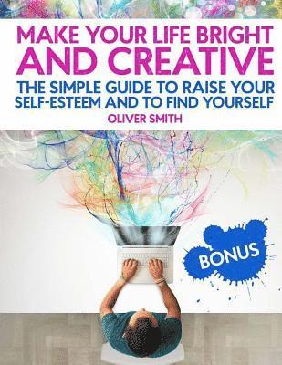 bokomslag Make Your Life Bright and Creative: The Simple Guide to Raise Your Self-Esteem And to Find Yourself