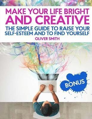 bokomslag Make your life bright and creative: The Simple Guide to Raise Your Self-Esteem And to Find Yourself