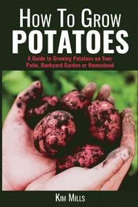 bokomslag How to Grow Potatoes: A Guide to Growing Potatoes on Your Patio, Backyard Garden or Homestead