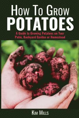Kim Mills - How to Grow Potatoes: A Guide to Growing Potatoes on Your Patio, Backyard Garden or Homestead, Häftad