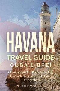 bokomslag Havana Travel Guide: Cuba Libre! 2 Manuscripts in 1 Book, Including: Havana Travel Guide and History of Havana