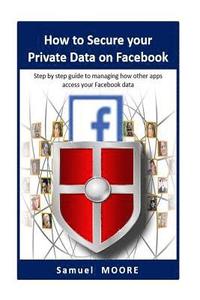 bokomslag How to Secure your Private Data on Facebook: Step by step guide to managing how other apps access your Facebook data (2018 Revision)