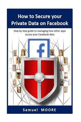 Samuel Moore - How to Secure your Private Data on Facebook: Step by step guide to managing how other apps access your Facebook data (2018 Revision), Häftad