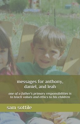 messages for anthony, daniel, and leah: one of a father's primary responsibilities is to teach values and ethics to his children 1