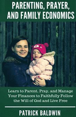 Parenting, Prayer, and Family Economics: Learn to Parent, Pray, and Manage Your Finances to Faithfully Follow the Will of God and Live Free 1