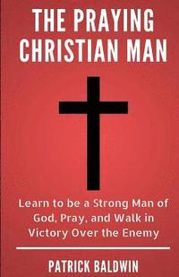 bokomslag The Praying Christian Man: Learn to be a Strong Man of God, Pray, and Walk in Victory Over the Enemy